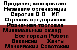 Продавец-консультант › Название организации ­ Сиротин О.В., ИП › Отрасль предприятия ­ Розничная торговля › Минимальный оклад ­ 40 000 - Все города Работа » Вакансии   . Ханты-Мансийский,Советский г.